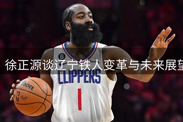 徐正源谈辽宁铁人变革与未来展望